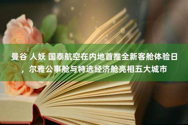 曼谷 人妖 国泰航空在内地首推全新客舱体验日，尔雅公事舱与特选经济舱亮相五大城市