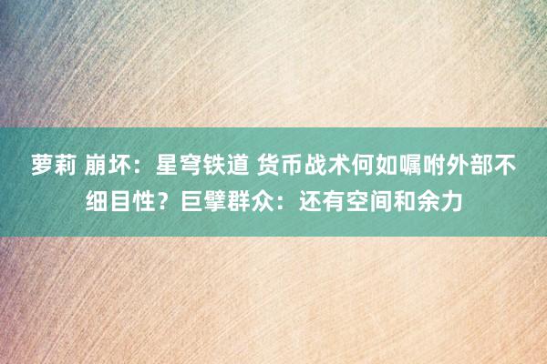 萝莉 崩坏：星穹铁道 货币战术何如嘱咐外部不细目性？巨擘群众：还有空间和余力