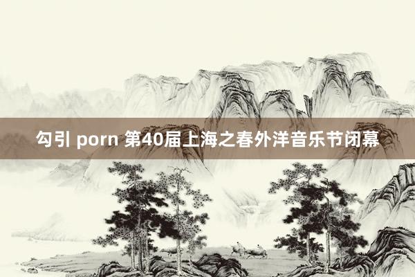 勾引 porn 第40届上海之春外洋音乐节闭幕
