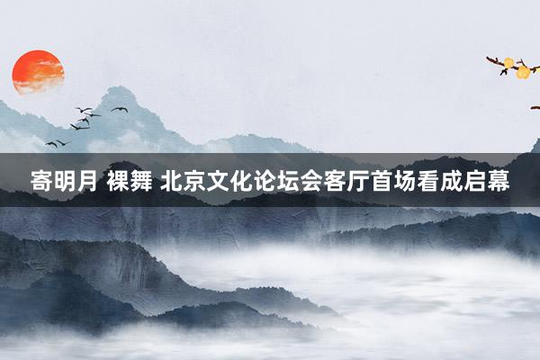 寄明月 裸舞 北京文化论坛会客厅首场看成启幕