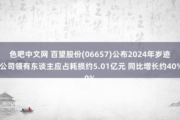 色吧中文网 百望股份(06657)公布2024年岁迹 公司领有东谈主应占耗损约5.01亿元 同比增长约40%