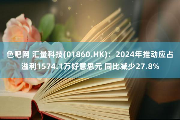 色吧网 汇量科技(01860.HK)：2024年推动应占溢利1574.1万好意思元 同比减少27.8%