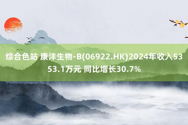 综合色站 康沣生物-B(06922.HK)2024年收入5353.1万元 同比增长30.7%