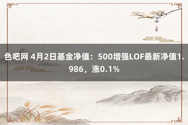 色吧网 4月2日基金净值：500增强LOF最新净值1.986，涨0.1%
