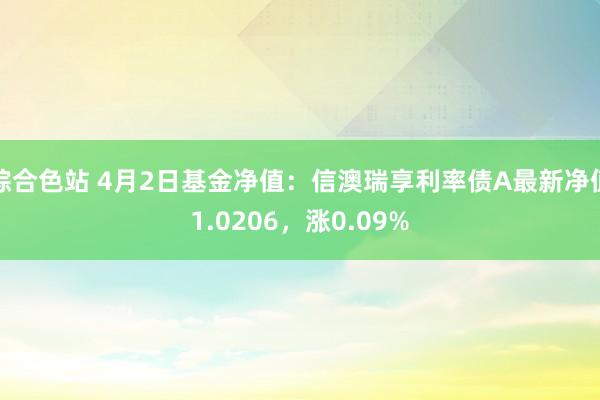 综合色站 4月2日基金净值：信澳瑞享利率债A最新净值1.0206，涨0.09%