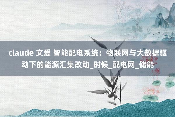 claude 文爱 智能配电系统：物联网与大数据驱动下的能源汇集改动_时候_配电网_储能