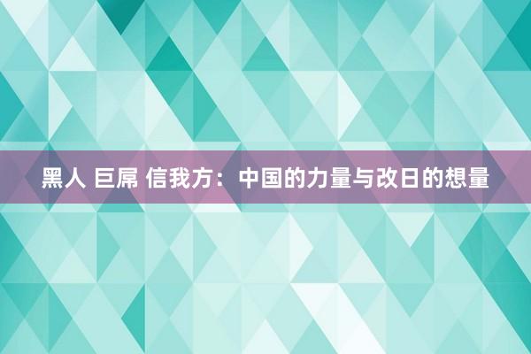 黑人 巨屌 信我方：中国的力量与改日的想量