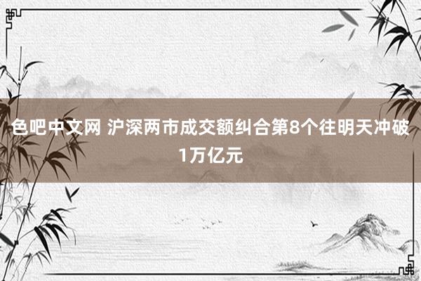 色吧中文网 沪深两市成交额纠合第8个往明天冲破1万亿元