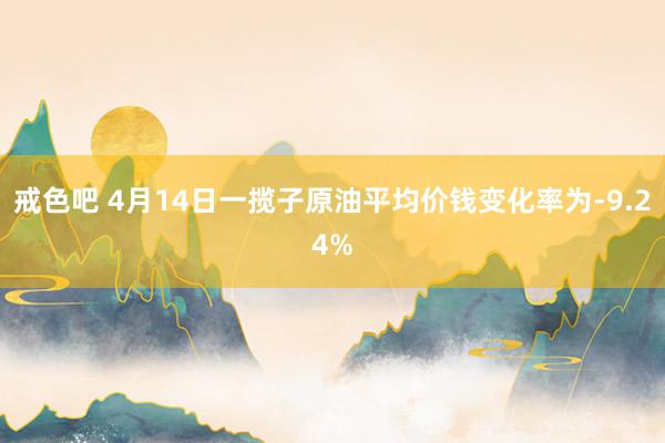 戒色吧 4月14日一揽子原油平均价钱变化率为-9.24%