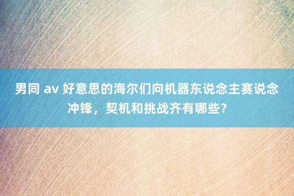 男同 av 好意思的海尔们向机器东说念主赛说念冲锋，契机和挑战齐有哪些？