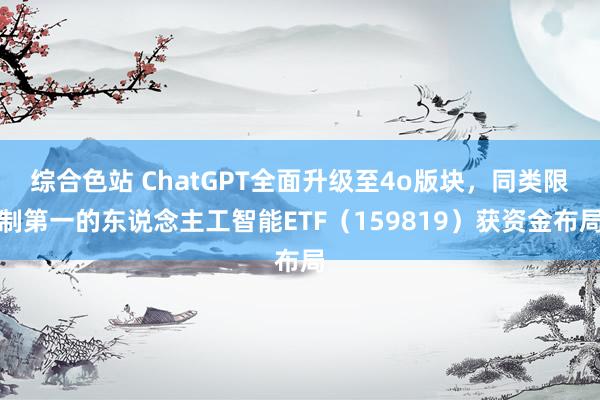 综合色站 ChatGPT全面升级至4o版块，同类限制第一的东说念主工智能ETF（159819）获资金布局