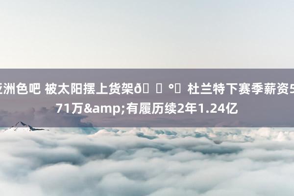 亚洲色吧 被太阳摆上货架💰️杜兰特下赛季薪资5471万&有履历续2年1.24亿