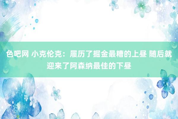 色吧网 小克伦克：履历了掘金最糟的上昼 随后就迎来了阿森纳最佳的下昼