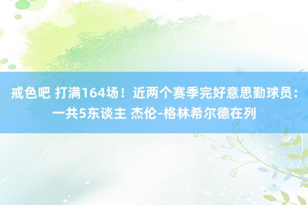 戒色吧 打满164场！近两个赛季完好意思勤球员：一共5东谈主 杰伦-格林希尔德在列
