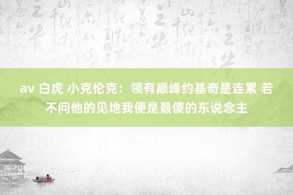 av 白虎 小克伦克：领有巅峰约基奇是连累 若不问他的见地我便是最傻的东说念主