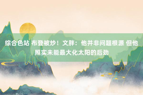 综合色站 布登被炒！文胖：他并非问题根源 但他照实未能最大化太阳的后劲