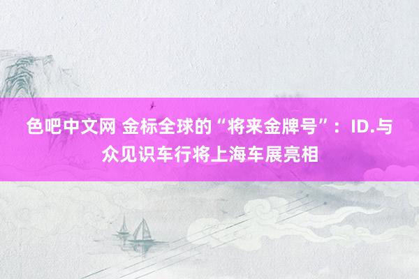 色吧中文网 金标全球的“将来金牌号”:ID.与众见识车行将上海车展亮相