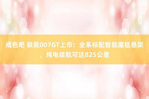 戒色吧 极氪007GT上市：全系标配智能魔毯悬架，纯电续航可达825公里