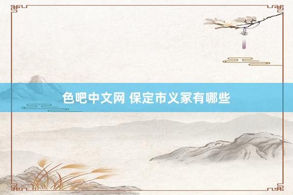 色吧中文网 保定市义冢有哪些