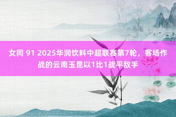 女同 91 2025华润饮料中超联赛第7轮，客场作战的云南玉昆以1比1战平敌手