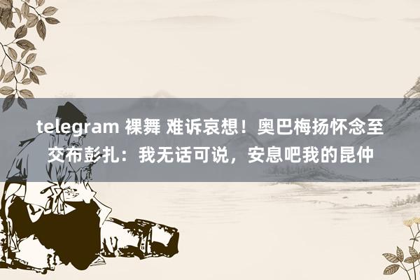 telegram 裸舞 难诉哀想！奥巴梅扬怀念至交布彭扎：我无话可说，安息吧我的昆仲