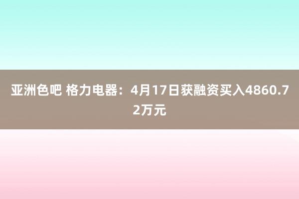 亚洲色吧 格力电器：4月17日获融资买入4860.72万元