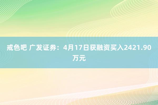 戒色吧 广发证券：4月17日获融资买入2421.90万元