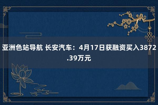亚洲色站导航 长安汽车：4月17日获融资买入3872.39万元