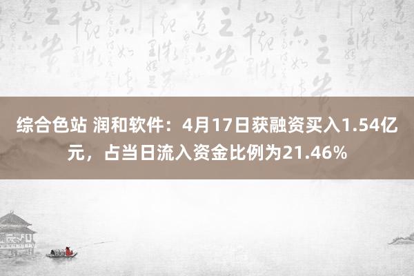 综合色站 润和软件：4月17日获融资买入1.54亿元，占当日流入资金比例为21.46%