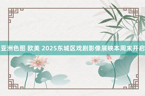 亚洲色图 欧美 2025东城区戏剧影像展映本周末开启