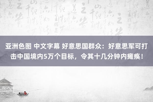 亚洲色图 中文字幕 好意思国群众：好意思军可打击中国境内5万个目标，令其十几分钟内瘫痪！