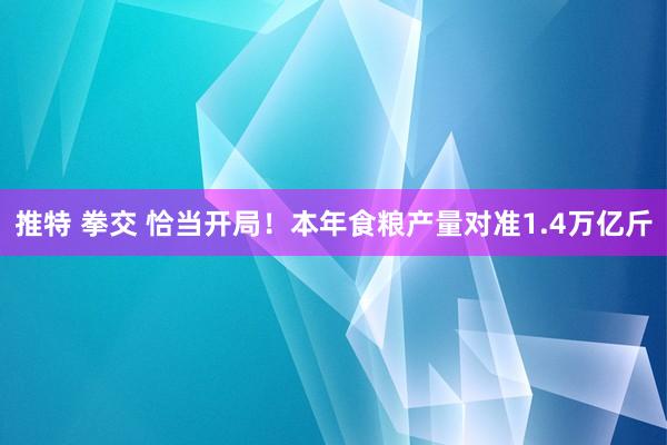 推特 拳交 恰当开局！本年食粮产量对准1.4万亿斤