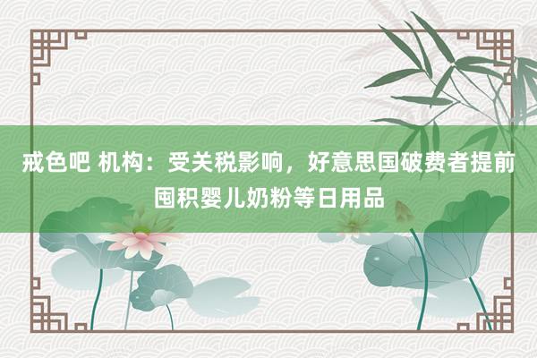 戒色吧 机构：受关税影响，好意思国破费者提前囤积婴儿奶粉等日用品