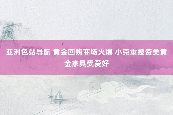 亚洲色站导航 黄金回购商场火爆 小克重投资类黄金家具受爱好