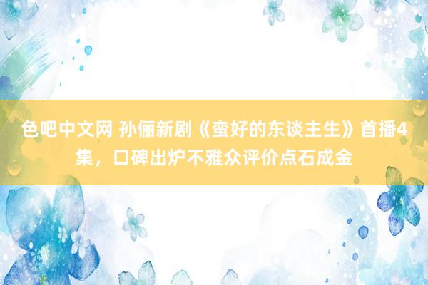 色吧中文网 孙俪新剧《蛮好的东谈主生》首播4集，口碑出炉不雅众评价点石成金