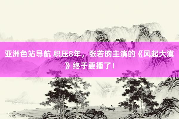 亚洲色站导航 积压8年，张若昀主演的《风起大漠》终于要播了！