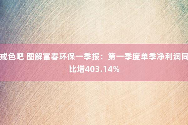 戒色吧 图解富春环保一季报：第一季度单季净利润同比增403.14%
