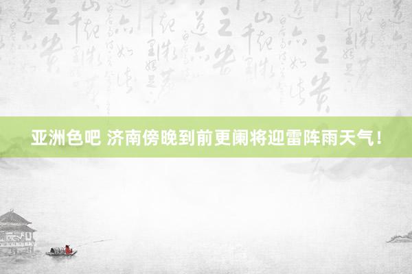 亚洲色吧 济南傍晚到前更阑将迎雷阵雨天气!