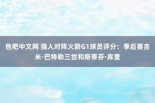 色吧中文网 强人对阵火箭G1球员评分：季后赛吉米·巴特勒三世和斯蒂芬·库里