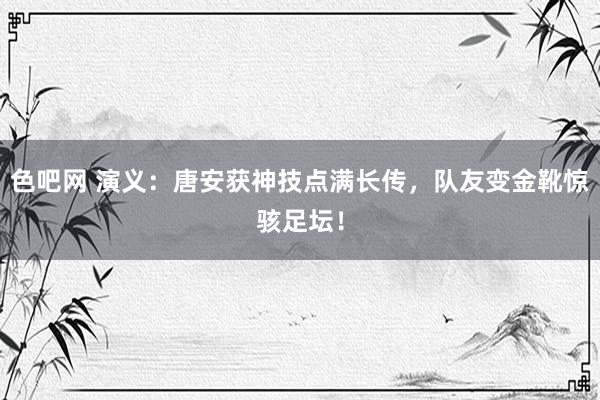色吧网 演义：唐安获神技点满长传，队友变金靴惊骇足坛！