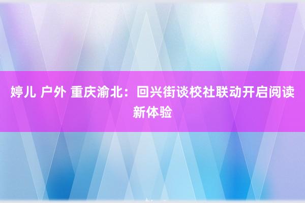 婷儿 户外 重庆渝北：回兴街谈校社联动开启阅读新体验