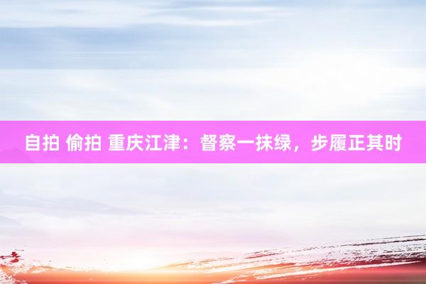自拍 偷拍 重庆江津：督察一抹绿，步履正其时