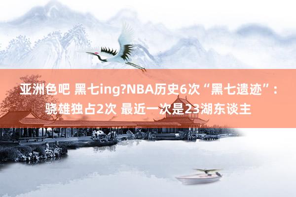 亚洲色吧 黑七ing?NBA历史6次“黑七遗迹”：骁雄独占2次 最近一次是23湖东谈主