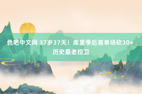 色吧中文网 37岁37天！库里季后赛单场砍30+ 历史最老控卫
