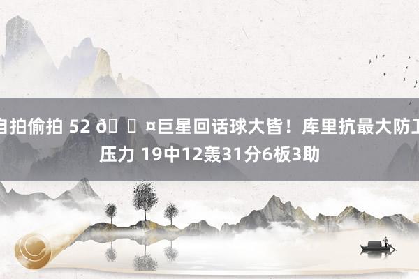 自拍偷拍 52 😤巨星回话球大皆！库里抗最大防卫压力 19中12轰31分6板3助
