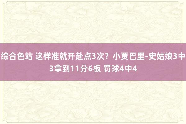 综合色站 这样准就开赴点3次？小贾巴里-史姑娘3中3拿到11分6板 罚球4中4