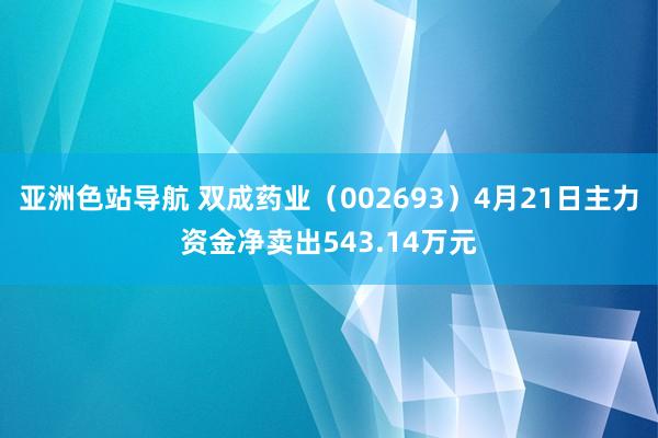 亚洲色站导航 双成药业（002693）4月21日主力资金净卖出543.14万元