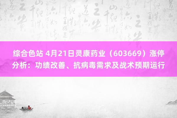 综合色站 4月21日灵康药业（603669）涨停分析：功绩改善、抗病毒需求及战术预期运行
