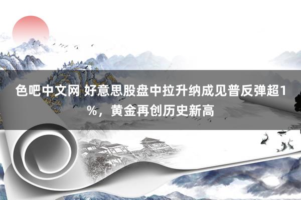 色吧中文网 好意思股盘中拉升纳成见普反弹超1%，黄金再创历史新高