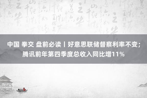 中国 拳交 盘前必读丨好意思联储督察利率不变；腾讯前年第四季度总收入同比增11%
